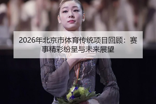2026年北京市体育传统项目回顾：赛事精彩纷呈与未来展望